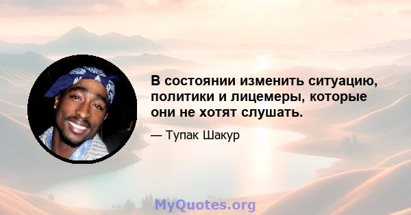 В состоянии изменить ситуацию, политики и лицемеры, которые они не хотят слушать.