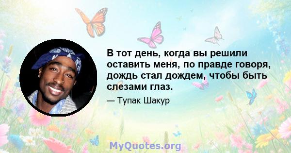 В тот день, когда вы решили оставить меня, по правде говоря, дождь стал дождем, чтобы быть слезами глаз.