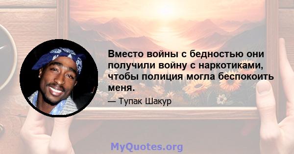 Вместо войны с бедностью они получили войну с наркотиками, чтобы полиция могла беспокоить меня.