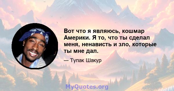 Вот что я являюсь, кошмар Америки. Я то, что ты сделал меня, ненависть и зло, которые ты мне дал.