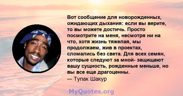 Вот сообщение для новорожденных, ожидающих дыхания: если вы верите, то вы можете достичь. Просто посмотрите на меня, несмотря ни на что, хотя жизнь тяжелая, мы продолжаем, жив в проектах, сломались без света. Для всех