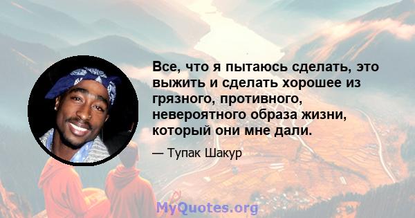 Все, что я пытаюсь сделать, это выжить и сделать хорошее из грязного, противного, невероятного образа жизни, который они мне дали.