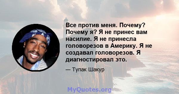 Все против меня. Почему? Почему я? Я не принес вам насилие. Я не принесла головорезов в Америку. Я не создавал головорезов. Я диагностировал это.