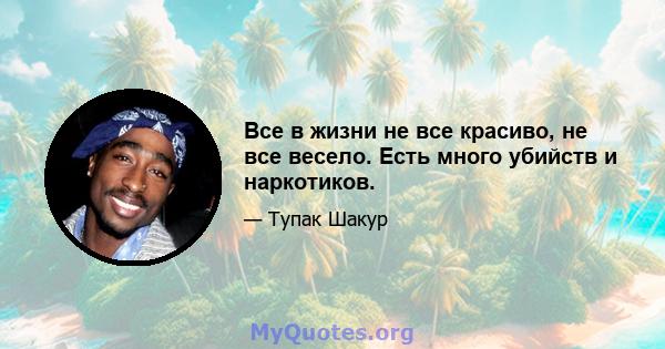 Все в жизни не все красиво, не все весело. Есть много убийств и наркотиков.