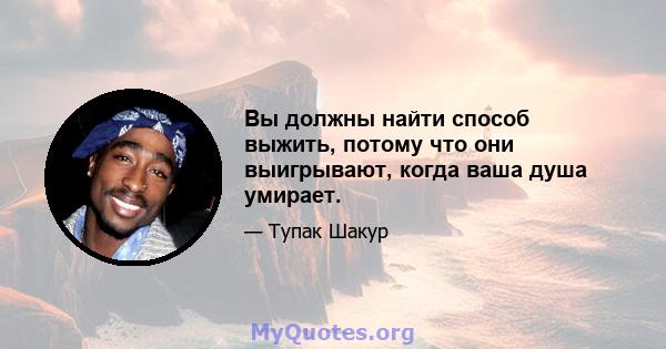 Вы должны найти способ выжить, потому что они выигрывают, когда ваша душа умирает.