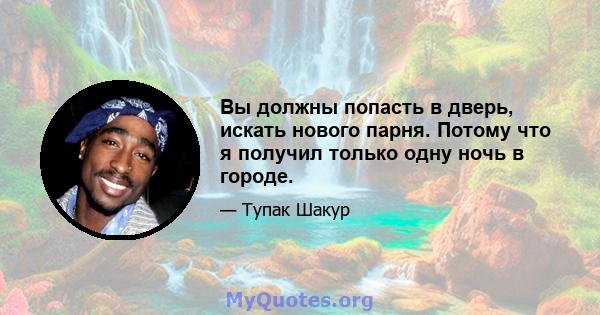 Вы должны попасть в дверь, искать нового парня. Потому что я получил только одну ночь в городе.