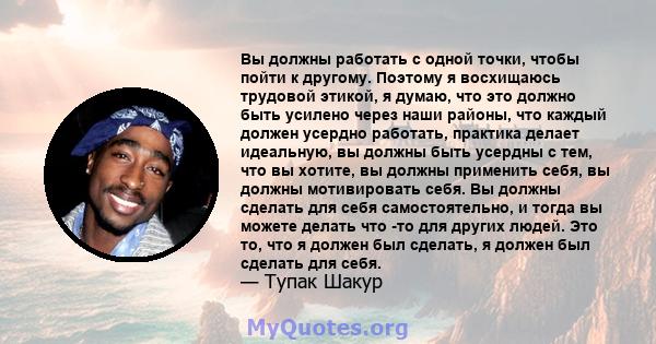 Вы должны работать с одной точки, чтобы пойти к другому. Поэтому я восхищаюсь трудовой этикой, я думаю, что это должно быть усилено через наши районы, что каждый должен усердно работать, практика делает идеальную, вы