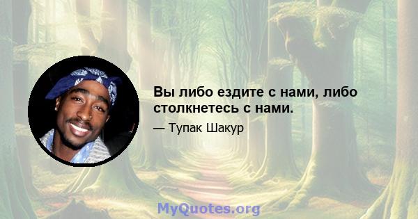 Вы либо ездите с нами, либо столкнетесь с нами.