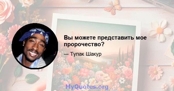 Вы можете представить мое пророчество?