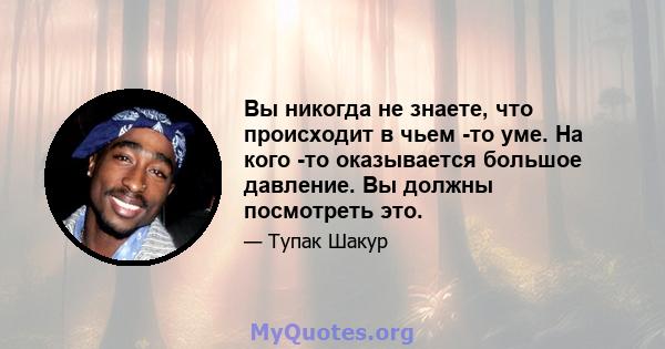 Вы никогда не знаете, что происходит в чьем -то уме. На кого -то оказывается большое давление. Вы должны посмотреть это.