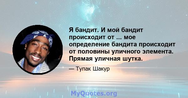 Я бандит. И мой бандит происходит от ... мое определение бандита происходит от половины уличного элемента. Прямая уличная шутка.