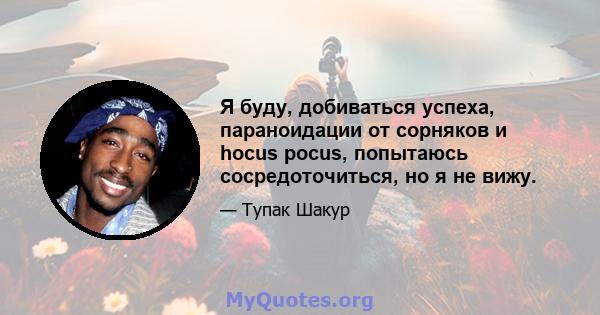 Я буду, добиваться успеха, параноидации от сорняков и hocus pocus, попытаюсь сосредоточиться, но я не вижу.