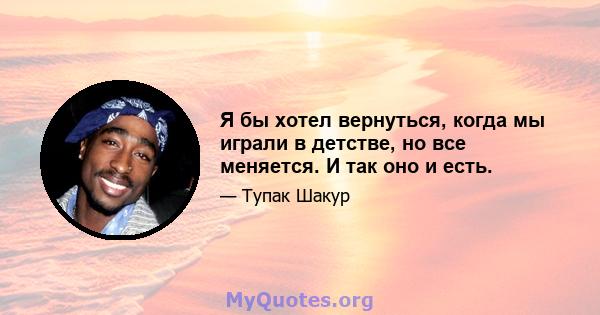 Я бы хотел вернуться, когда мы играли в детстве, но все меняется. И так оно и есть.