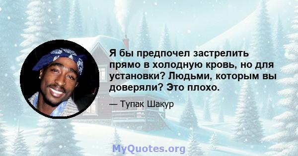 Я бы предпочел застрелить прямо в холодную кровь, но для установки? Людьми, которым вы доверяли? Это плохо.