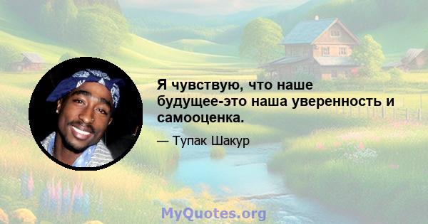 Я чувствую, что наше будущее-это наша уверенность и самооценка.