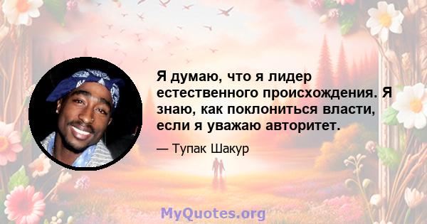 Я думаю, что я лидер естественного происхождения. Я знаю, как поклониться власти, если я уважаю авторитет.