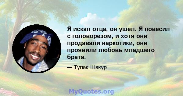 Я искал отца, он ушел. Я повесил с головорезом, и хотя они продавали наркотики, они проявили любовь младшего брата.