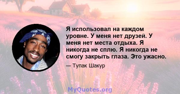 Я использовал на каждом уровне. У меня нет друзей. У меня нет места отдыха. Я никогда не сплю. Я никогда не смогу закрыть глаза. Это ужасно.