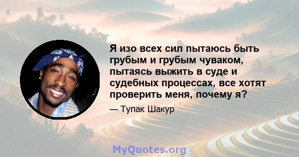 Я изо всех сил пытаюсь быть грубым и грубым чуваком, пытаясь выжить в суде и судебных процессах, все хотят проверить меня, почему я?