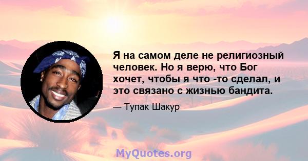 Я на самом деле не религиозный человек. Но я верю, что Бог хочет, чтобы я что -то сделал, и это связано с жизнью бандита.