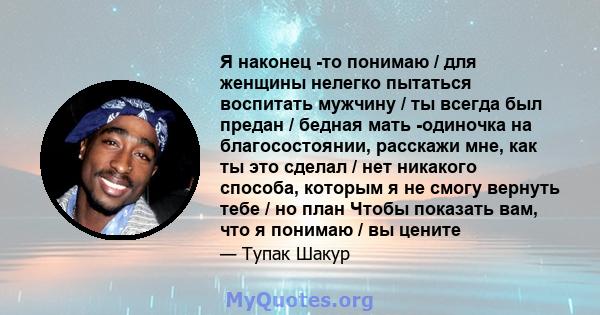 Я наконец -то понимаю / для женщины нелегко пытаться воспитать мужчину / ты всегда был предан / бедная мать -одиночка на благосостоянии, расскажи мне, как ты это сделал / нет никакого способа, которым я не смогу вернуть 