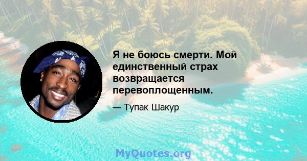 Я не боюсь смерти. Мой единственный страх возвращается перевоплощенным.