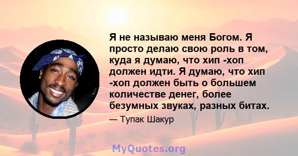 Я не называю меня Богом. Я просто делаю свою роль в том, куда я думаю, что хип -хоп должен идти. Я думаю, что хип -хоп должен быть о большем количестве денег, более безумных звуках, разных битах.