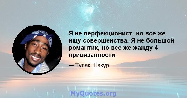 Я не перфекционист, но все же ищу совершенства. Я не большой романтик, но все же жажду 4 привязанности