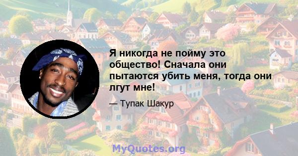 Я никогда не пойму это общество! Сначала они пытаются убить меня, тогда они лгут мне!