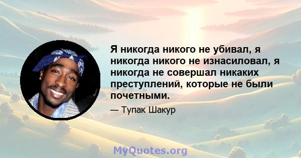 Я никогда никого не убивал, я никогда никого не изнасиловал, я никогда не совершал никаких преступлений, которые не были почетными.