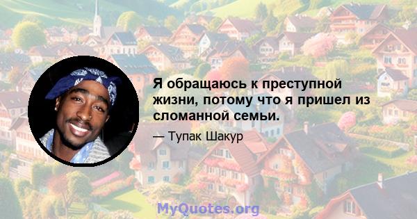 Я обращаюсь к преступной жизни, потому что я пришел из сломанной семьи.