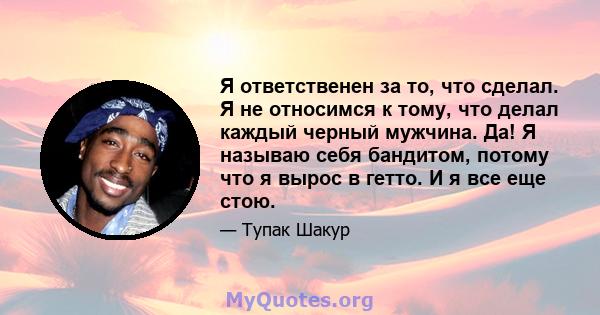 Я ответственен за то, что сделал. Я не относимся к тому, что делал каждый черный мужчина. Да! Я называю себя бандитом, потому что я вырос в гетто. И я все еще стою.