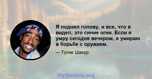 Я поднял голову, и все, что я видел, это синие огни. Если я умру сегодня вечером, я умираю в борьбе с оружием.