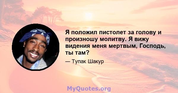 Я положил пистолет за голову и произношу молитву. Я вижу видения меня мертвым, Господь, ты там?