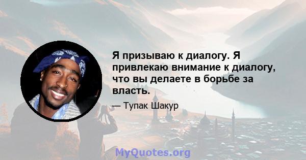 Я призываю к диалогу. Я привлекаю внимание к диалогу, что вы делаете в борьбе за власть.