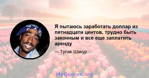 Я пытаюсь заработать доллар из пятнадцати центов, трудно быть законным и все еще заплатить аренду