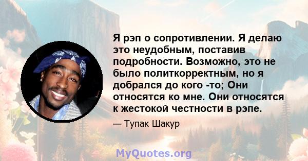 Я рэп о сопротивлении. Я делаю это неудобным, поставив подробности. Возможно, это не было политкорректным, но я добрался до кого -то; Они относятся ко мне. Они относятся к жестокой честности в рэпе.