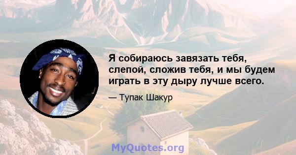 Я собираюсь завязать тебя, слепой, сложив тебя, и мы будем играть в эту дыру лучше всего.