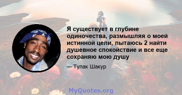 Я существует в глубине одиночества, размышляя о моей истинной цели, пытаюсь 2 найти душевное спокойствие и все еще сохраняю мою душу