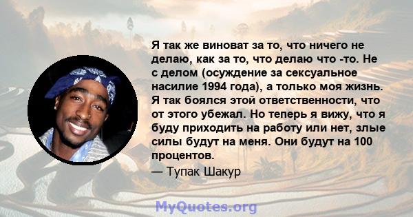 Я так же виноват за то, что ничего не делаю, как за то, что делаю что -то. Не с делом (осуждение за сексуальное насилие 1994 года), а только моя жизнь. Я так боялся этой ответственности, что от этого убежал. Но теперь я 