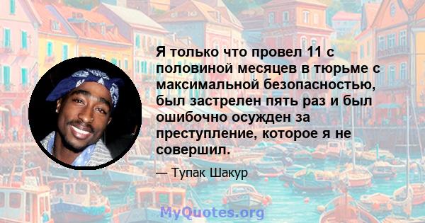 Я только что провел 11 с половиной месяцев в тюрьме с максимальной безопасностью, был застрелен пять раз и был ошибочно осужден за преступление, которое я не совершил.