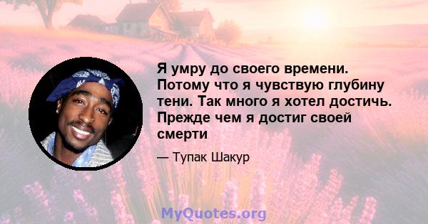 Я умру до своего времени. Потому что я чувствую глубину тени. Так много я хотел достичь. Прежде чем я достиг своей смерти