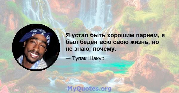 Я устал быть хорошим парнем, я был беден всю свою жизнь, но не знаю, почему.