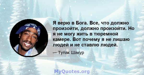 Я верю в Бога. Все, что должно произойти, должно произойти. Но я не могу жить в тюремной камере. Вот почему я не лишаю людей и не ставлю людей.