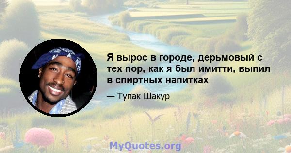 Я вырос в городе, дерьмовый с тех пор, как я был имитти, выпил в спиртных напитках