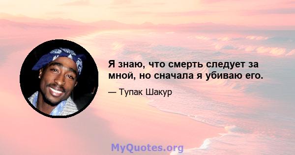 Я знаю, что смерть следует за мной, но сначала я убиваю его.