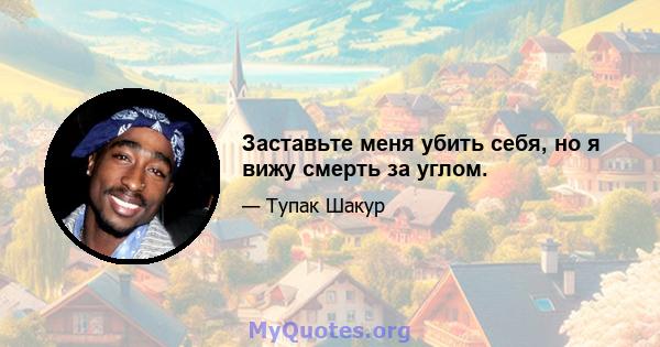 Заставьте меня убить себя, но я вижу смерть за углом.