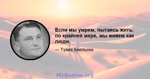 Если мы умрем, пытаясь жить, по крайней мере, мы живем как люди.