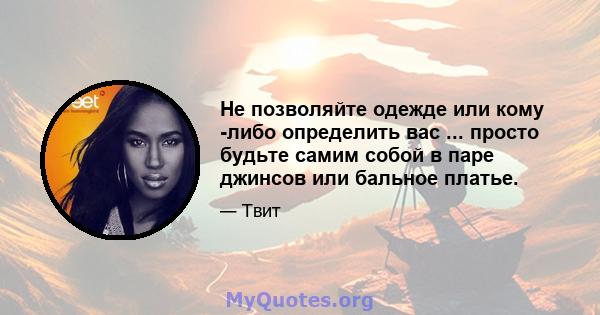 Не позволяйте одежде или кому -либо определить вас ... просто будьте самим собой в паре джинсов или бальное платье.