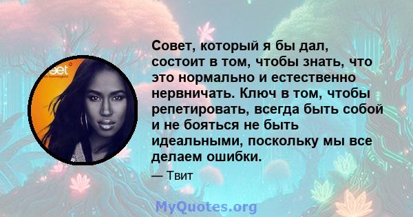 Совет, который я бы дал, состоит в том, чтобы знать, что это нормально и естественно нервничать. Ключ в том, чтобы репетировать, всегда быть собой и не бояться не быть идеальными, поскольку мы все делаем ошибки.